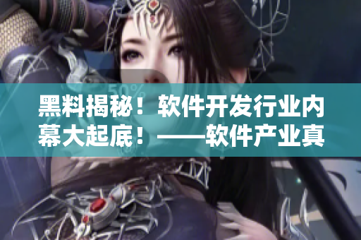 黑料揭秘！软件开发行业内幕大起底！——软件产业真相揭秘