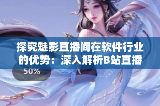 探究魅影直播间在软件行业的优势：深入解析B站直播间带来何种益处