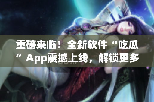 重磅来临！全新软件“吃瓜”App震撼上线，解锁更多专业软件资讯！