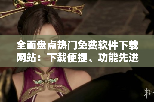 全面盘点热门免费软件下载网站：下载便捷、功能先进、兼容性强！