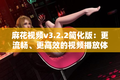 麻花视频v3.2.2简化版：更流畅、更高效的视频播放体验