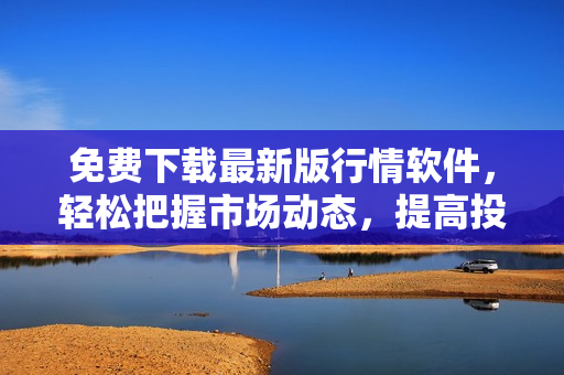 免费下载最新版行情软件，轻松把握市场动态，提高投资收益率