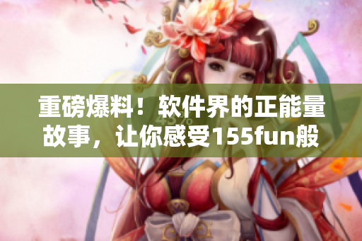 重磅爆料！软件界的正能量故事，让你感受155fun般的吃瓜热度