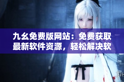 九幺免费版网站：免费获取最新软件资源，轻松解决软件安装问题。