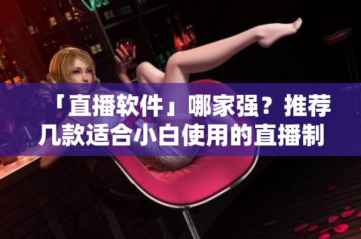 「直播软件」哪家强？推荐几款适合小白使用的直播制作软件！