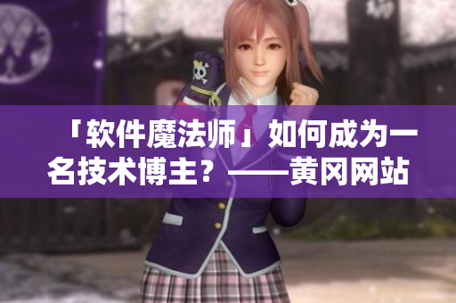 「软件魔法师」如何成为一名技术博主？——黄冈网站揭秘