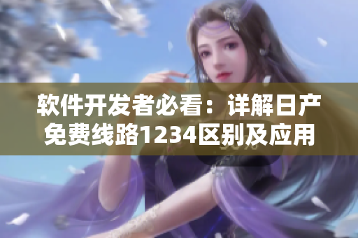 软件开发者必看：详解日产免费线路1234区别及应用技巧