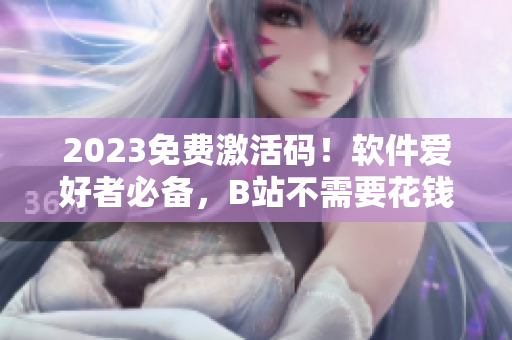 2023免费激活码！软件爱好者必备，B站不需要花钱啦