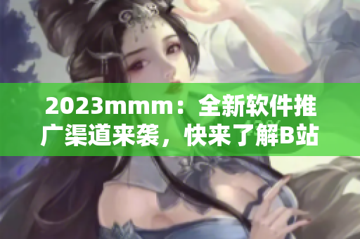 2023mmm：全新软件推广渠道来袭，快来了解B站最新软件推荐！