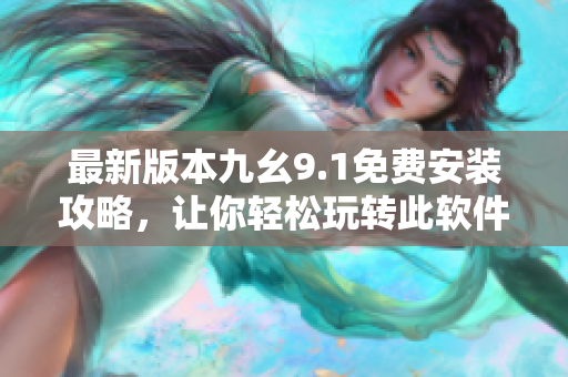 最新版本九幺9.1免费安装攻略，让你轻松玩转此软件！