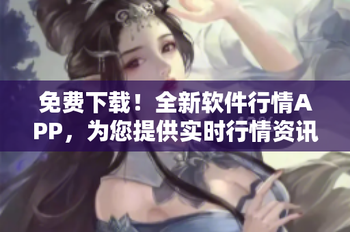免费下载！全新软件行情APP，为您提供实时行情资讯和专业分析服务！
