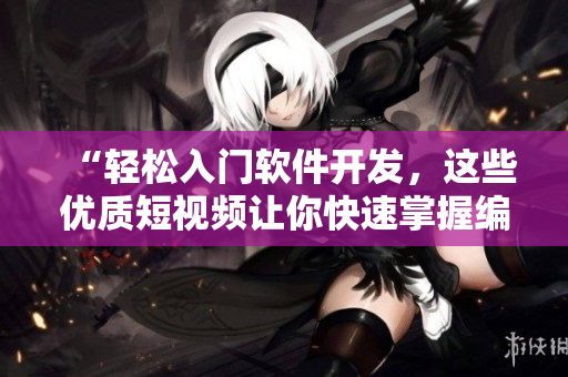 “轻松入门软件开发，这些优质短视频让你快速掌握编程技巧！”