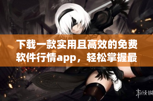 下载一款实用且高效的免费软件行情app,轻松掌握最新技术资讯 下载一款实用且高效的免费软件行情app,轻松掌握最新技术资讯