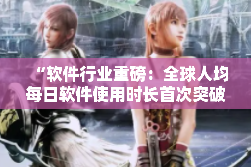 “软件行业重磅：全球人均每日软件使用时长首次突破3小时！”