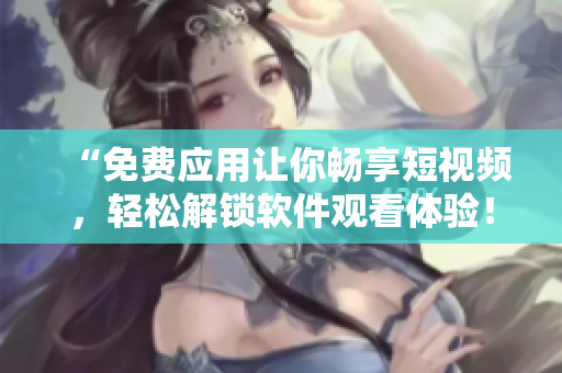“免费应用让你畅享短视频，轻松解锁软件观看体验！”