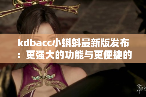 kdbacc小蝌蚪最新版发布：更强大的功能与更便捷的操作
