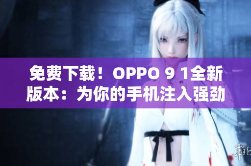 免费下载！OPPO 9 1全新版本：为你的手机注入强劲的软件提升