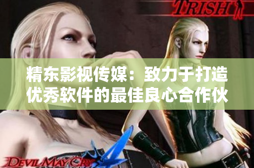精东影视传媒：致力于打造优秀软件的最佳良心合作伙伴
