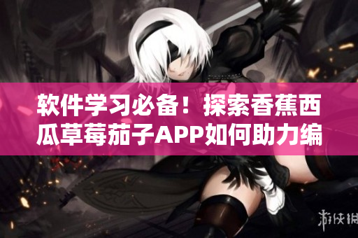 软件学习必备！探索香蕉西瓜草莓茄子APP如何助力编程爱好者