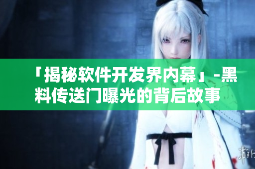 「揭秘软件开发界内幕」-黑料传送门曝光的背后故事