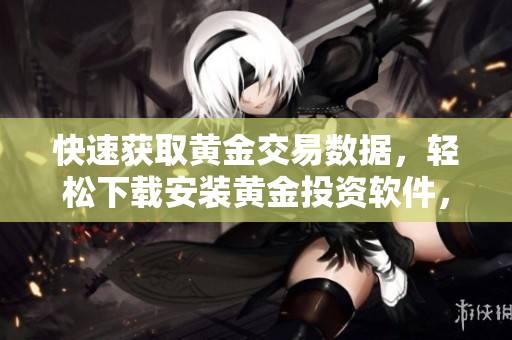 快速获取黄金交易数据，轻松下载安装黄金投资软件，开启财富增值之路