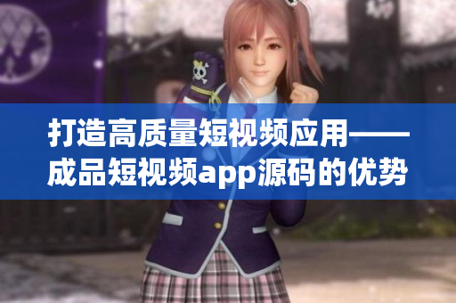 打造高质量短视频应用——成品短视频app源码的优势