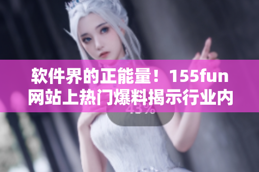 软件界的正能量！155fun网站上热门爆料揭示行业内幕