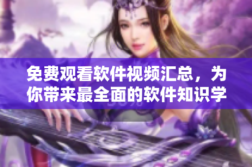 免费观看软件视频汇总，为你带来最全面的软件知识学习资源