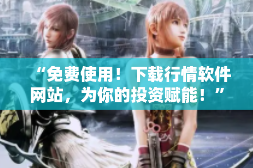 “免费使用!下载行情软件网站,为你的投资赋能!” “免费使用!下载行情软件网站,为你的投资赋能!”
