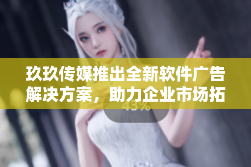 玖玖传媒推出全新软件广告解决方案，助力企业市场拓展和用户增长！
