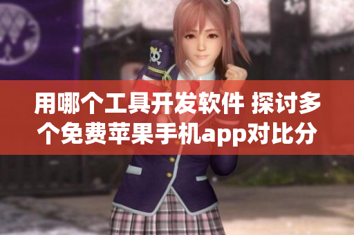 用哪个工具开发软件 探讨多个免费苹果手机app对比分析，助你找到最佳选择
