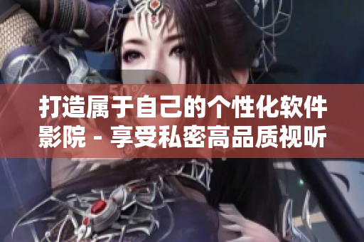 打造属于自己的个性化软件影院 - 享受私密高品质视听体验