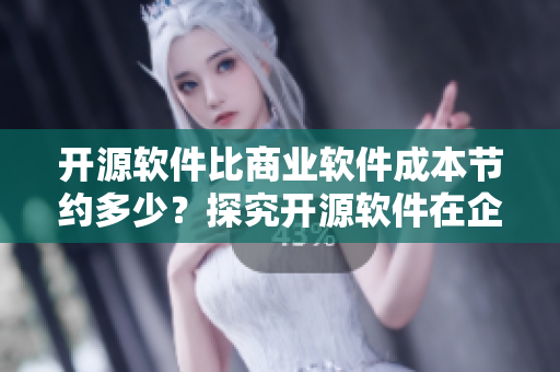 开源软件比商业软件成本节约多少？探究开源软件在企业中的价值
