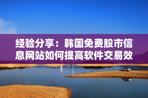 经验分享：韩国免费股市信息网站如何提高软件交易效率