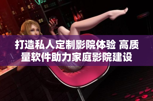 打造私人定制影院体验 高质量软件助力家庭影院建设