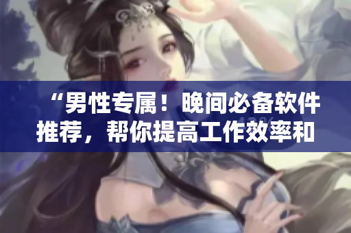 “男性专属！晚间必备软件推荐，帮你提高工作效率和生活品质”