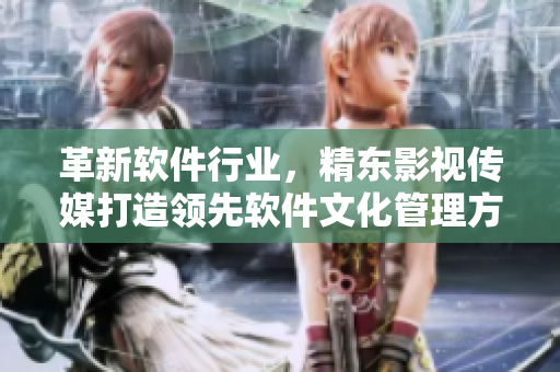 革新软件行业，精东影视传媒打造领先软件文化管理方案