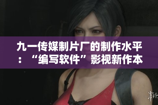 九一传媒制片厂的制作水平：“编写软件”影视新作本质完美