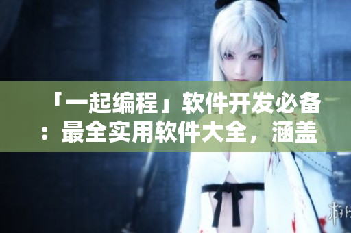「一起编程」软件开发必备：最全实用软件大全，涵盖所有你需要的工具和资源
