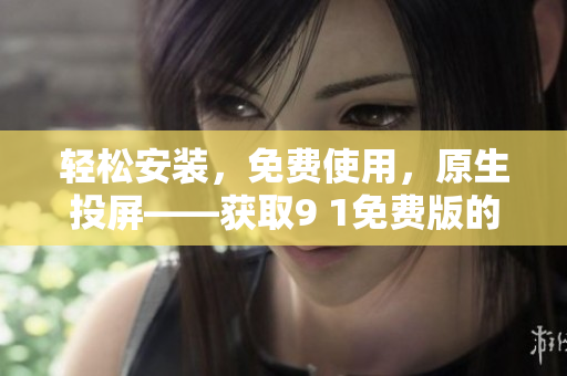 轻松安装，免费使用，原生投屏——获取9 1免费版的最新软件技巧