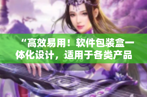 “高效易用！软件包装盒一体化设计，适用于各类产品”