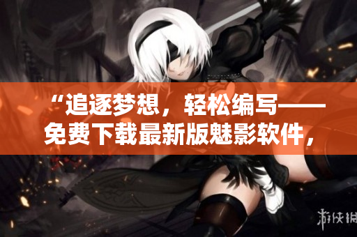 “追逐梦想，轻松编写——免费下载最新版魅影软件，写出优质代码”
