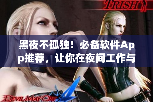 黑夜不孤独！必备软件App推荐，让你在夜间工作与娱乐中更高效更轻松