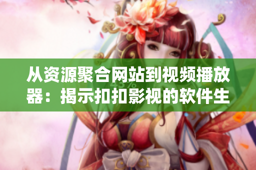 从资源聚合网站到视频播放器：揭示扣扣影视的软件生态系统