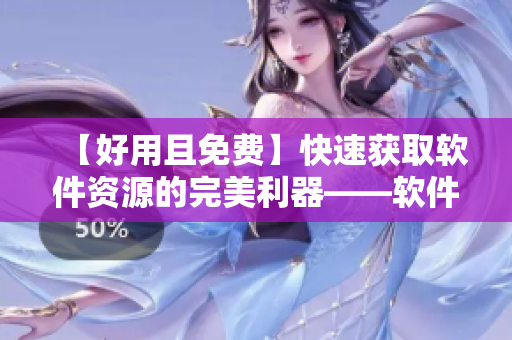 【好用且免费】快速获取软件资源的完美利器——软件之家