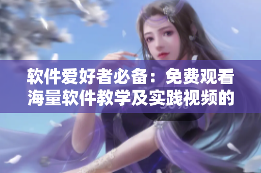 软件爱好者必备：免费观看海量软件教学及实践视频的综合平台