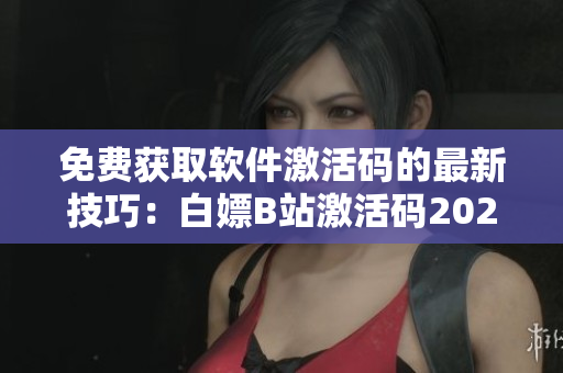 免费获取软件激活码的最新技巧：白嫖B站激活码2023方法公开！
