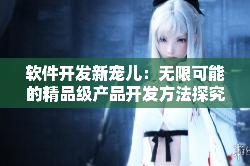 软件开发新宠儿：无限可能的精品级产品开发方法探究