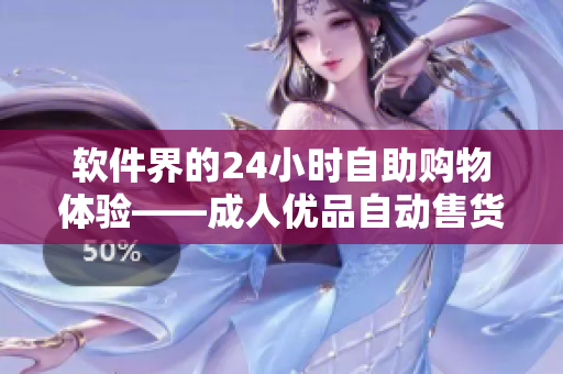 软件界的24小时自助购物体验——成人优品自动售货店最新商品