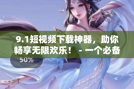 9.1短视频下载神器，助你畅享无限欢乐！ - 一个必备的软件下载提醒